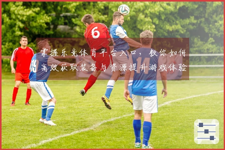 掌握乐竞体育平台入口，教你如何高效获取装备与资源提升游戏体验