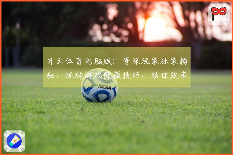 开云体育电脑版：资深玩家独家揭秘，玩转游戏隐藏技巧，助你效率翻倍！