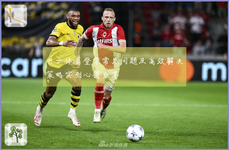 开云体育登录常见问题及高效解决策略实测心得分享