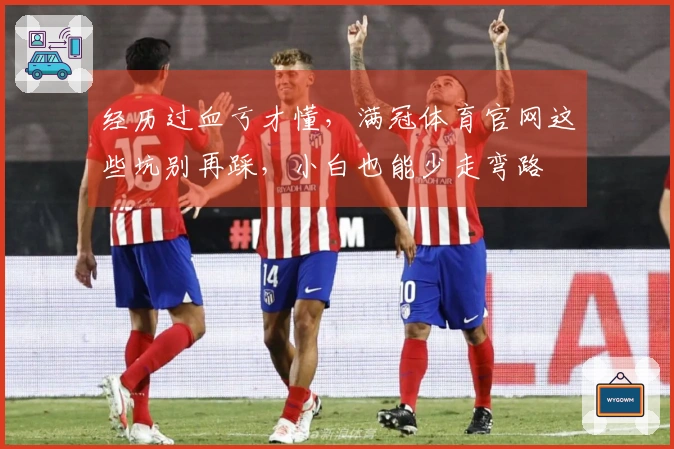 经历过血亏才懂，满冠体育官网这些坑别再踩，小白也能少走弯路