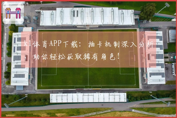 k1体育APP下载：抽卡机制深入分析，助你轻松获取稀有角色！