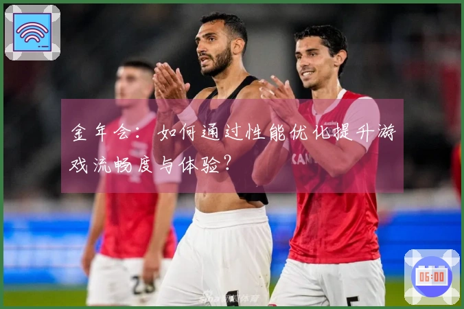 金年会：如何通过性能优化提升游戏流畅度与体验？