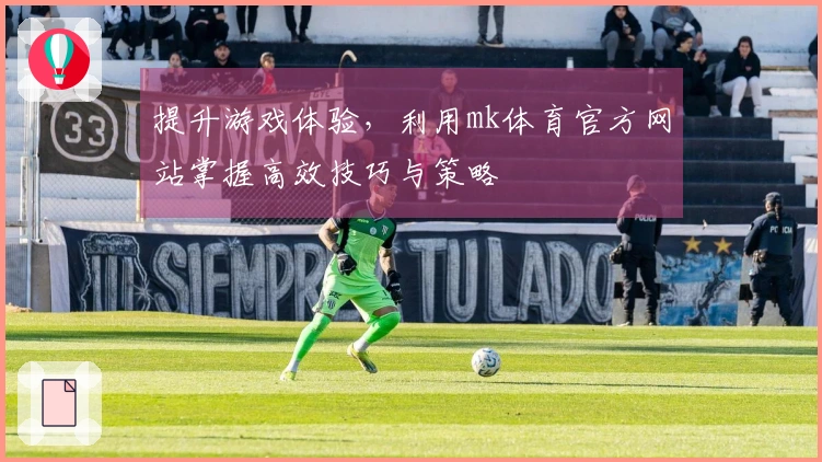 提升游戏体验，利用mk体育官方网站掌握高效技巧与策略