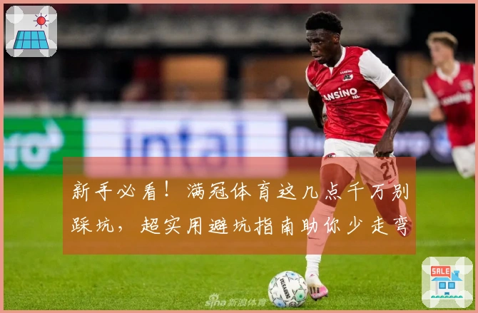 新手必看！满冠体育这几点千万别踩坑，超实用避坑指南助你少走弯路！