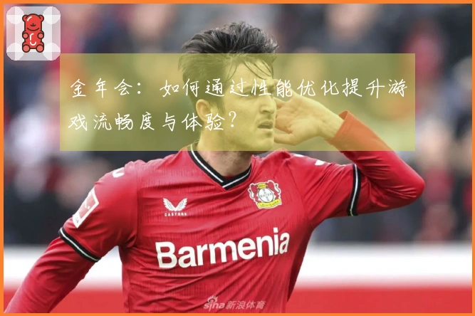 金年会：如何通过性能优化提升游戏流畅度与体验？