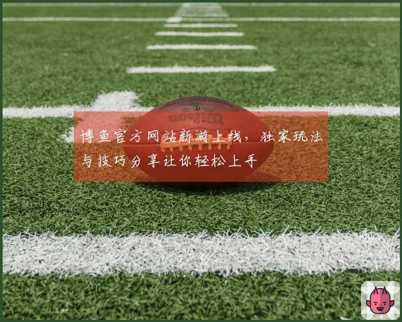 博鱼官方网站新游上线，独家玩法与技巧分享让你轻松上手