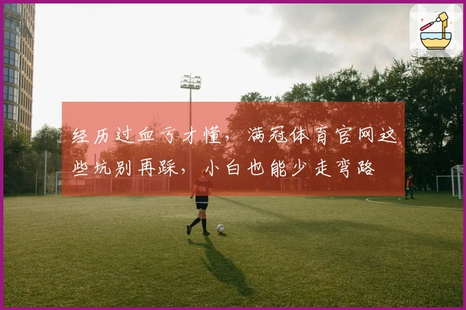 经历过血亏才懂，满冠体育官网这些坑别再踩，小白也能少走弯路