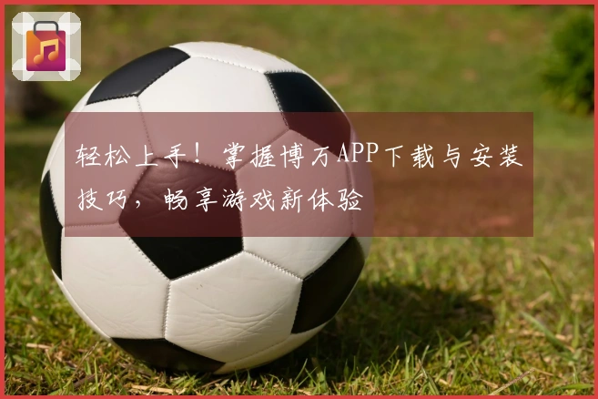 轻松上手！掌握博万APP下载与安装技巧，畅享游戏新体验