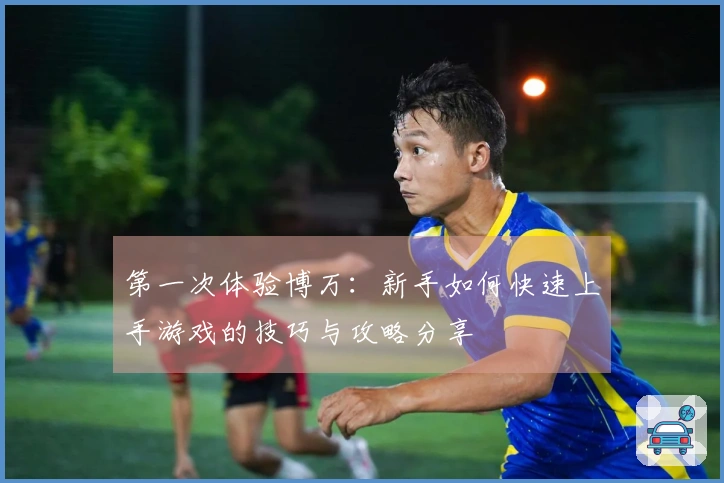 第一次体验博万：新手如何快速上手游戏的技巧与攻略分享