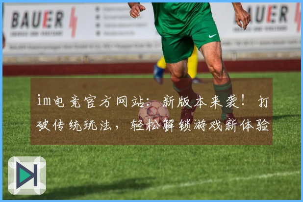 im电竞官方网站：新版本来袭！打破传统玩法，轻松解锁游戏新体验