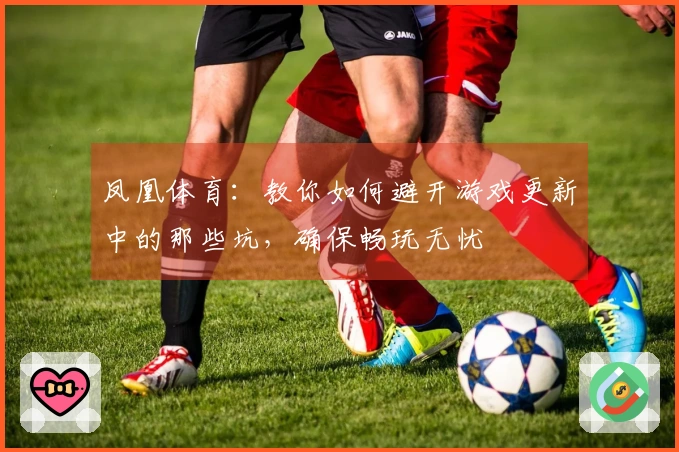 凤凰体育：教你如何避开游戏更新中的那些坑，确保畅玩无忧