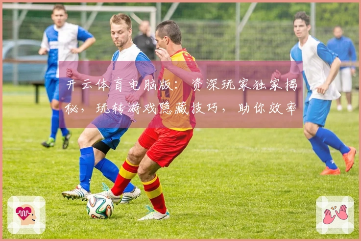 开云体育电脑版：资深玩家独家揭秘，玩转游戏隐藏技巧，助你效率翻倍！