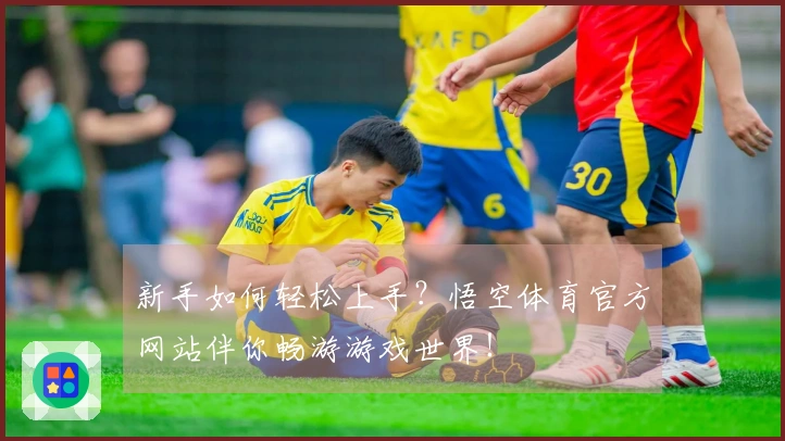 新手如何轻松上手？悟空体育官方网站伴你畅游游戏世界！