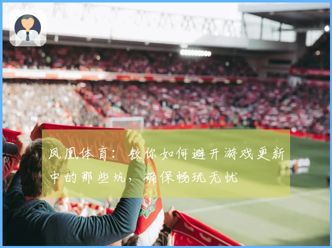 凤凰体育：教你如何避开游戏更新中的那些坑，确保畅玩无忧