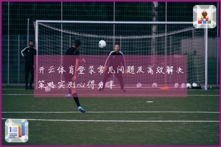开云体育登录常见问题及高效解决策略实测心得分享