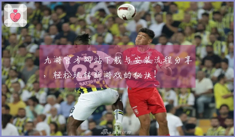 九游官方网站下载与安装流程分享，轻松玩转新游戏的秘诀！