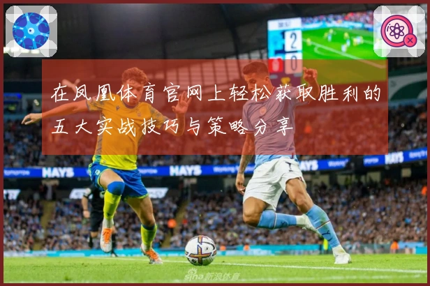 在凤凰体育官网上轻松获取胜利的五大实战技巧与策略分享