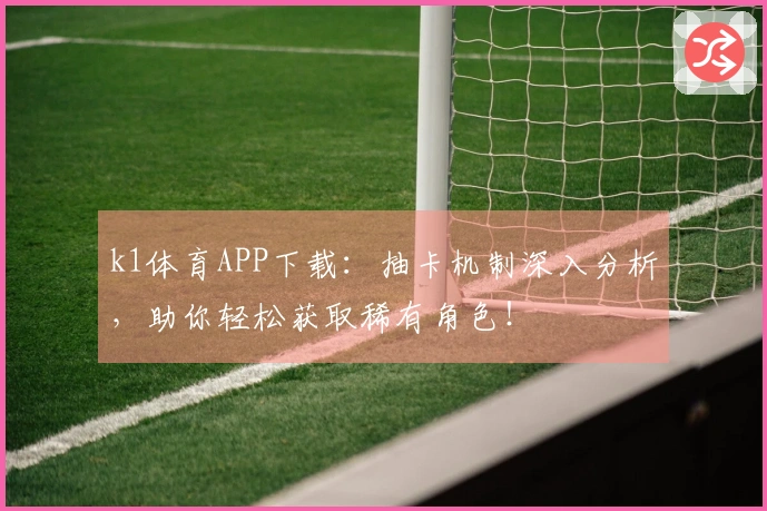 k1体育APP下载：抽卡机制深入分析，助你轻松获取稀有角色！