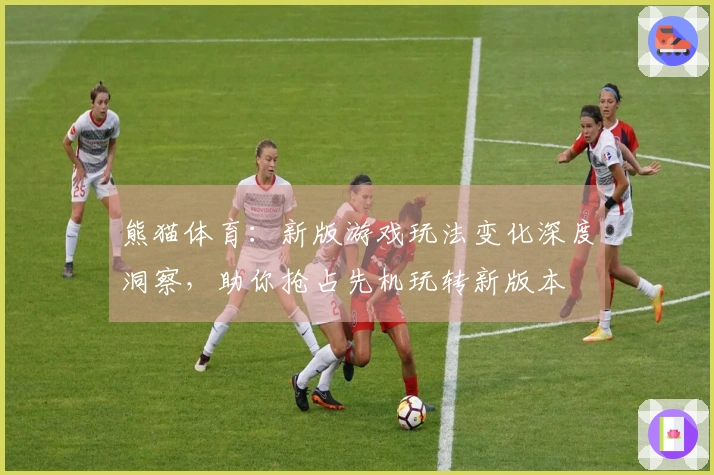 熊猫体育：新版游戏玩法变化深度洞察，助你抢占先机玩转新版本