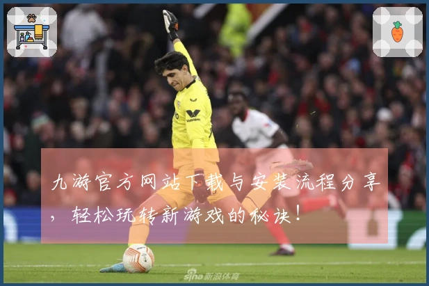九游官方网站下载与安装流程分享，轻松玩转新游戏的秘诀！