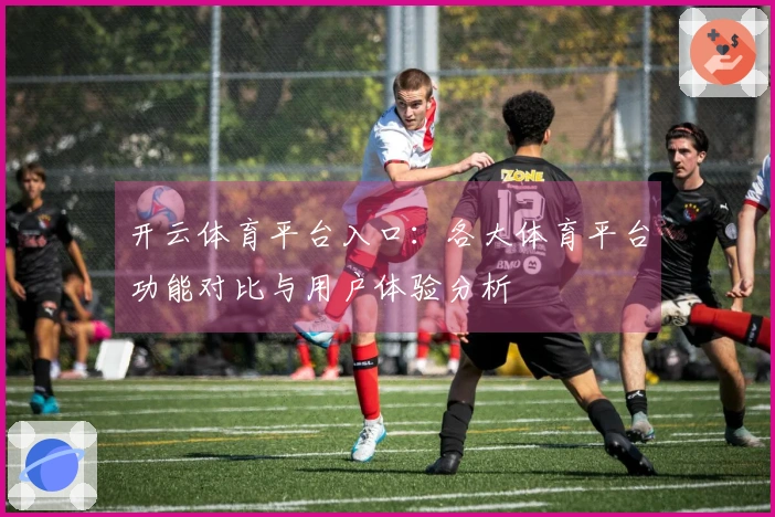 开云体育平台入口：各大体育平台功能对比与用户体验分析