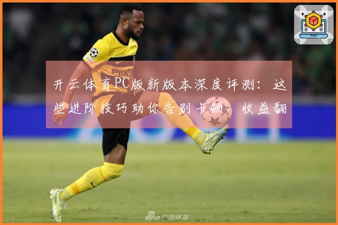 开云体育PC版新版本深度评测：这些进阶技巧助你告别卡顿，收益翻倍！