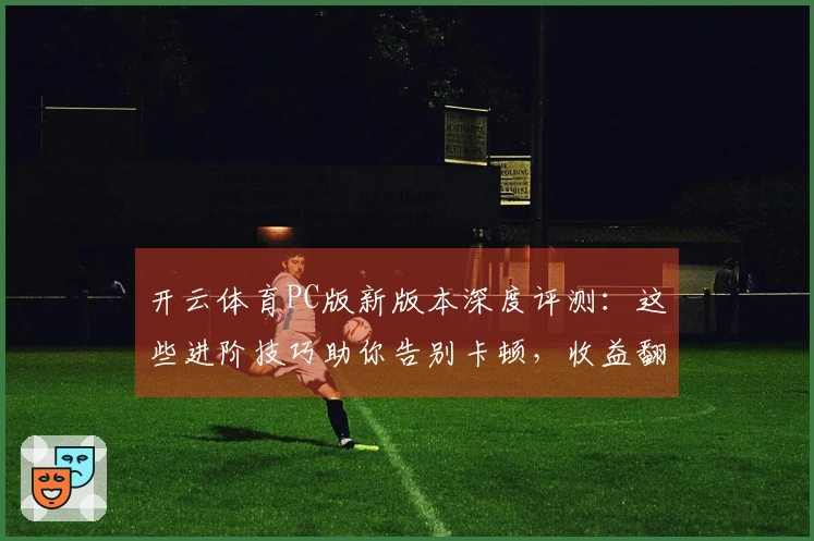 开云体育PC版新版本深度评测：这些进阶技巧助你告别卡顿，收益翻倍！