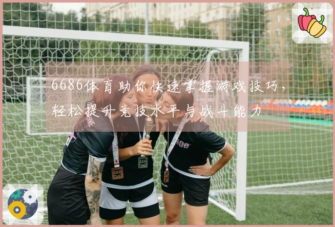 6686体育助你快速掌握游戏技巧，轻松提升竞技水平与战斗能力